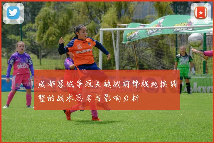 成都蓉城争冠关键战前锋线轮换调整的战术思考与影响分析