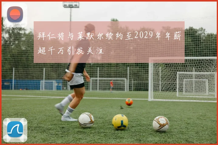 拜仁将与莱默尔续约至2029年年薪超千万引发关注