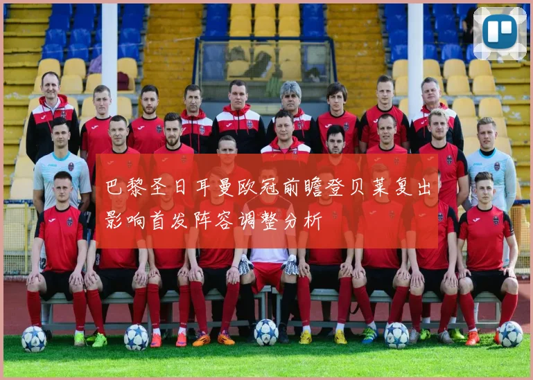 巴黎圣日耳曼欧冠前瞻登贝莱复出影响首发阵容调整分析