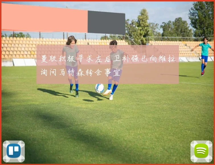 曼联积极寻求左后卫补强已向维拉询问马特森转会事宜