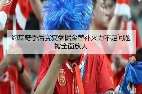 约基奇季后赛复盘掘金替补火力不足问题被全面放大