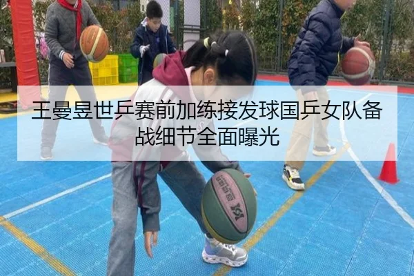 王曼昱世乒赛前加练接发球国乒女队备战细节全面曝光