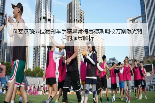 汉密尔顿排位赛刹车手感异常梅赛德斯调校方案曝光背后的深层解析