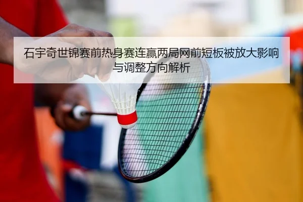 石宇奇世锦赛前热身赛连赢两局网前短板被放大影响与调整方向解析