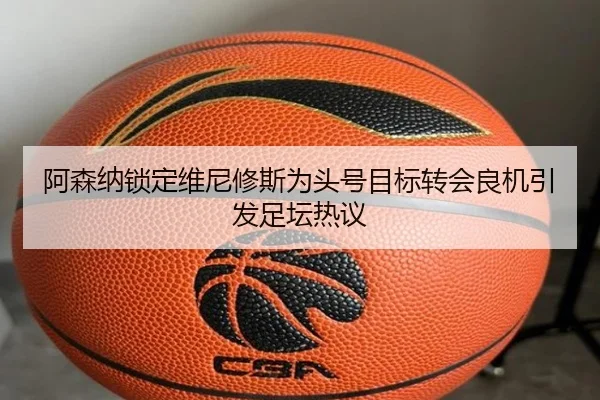 阿森纳锁定维尼修斯为头号目标转会良机引发足坛热议