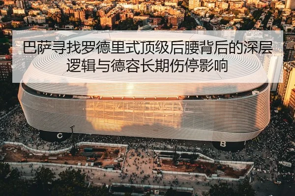 巴萨寻找罗德里式顶级后腰背后的深层逻辑与德容长期伤停影响