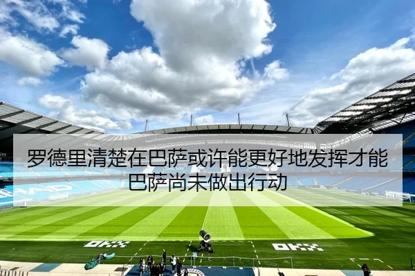 罗德里清楚在巴萨或许能更好地发挥才能 巴萨尚未做出行动
