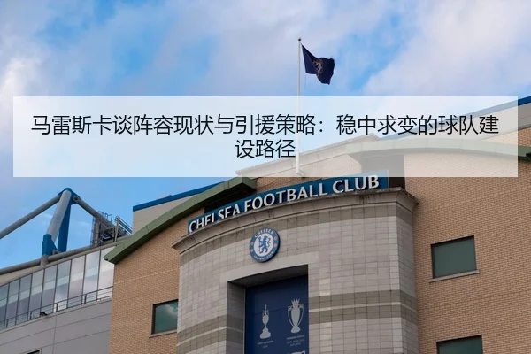 马雷斯卡谈阵容现状与引援策略：稳中求变的球队建设路径