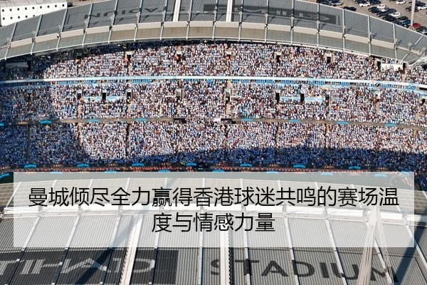 曼城倾尽全力赢得香港球迷共鸣的赛场温度与情感力量