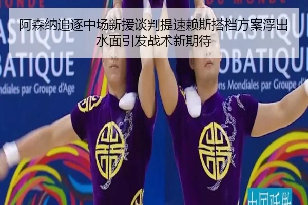 阿森纳追逐中场新援谈判提速赖斯搭档方案浮出水面引发战术新期待
