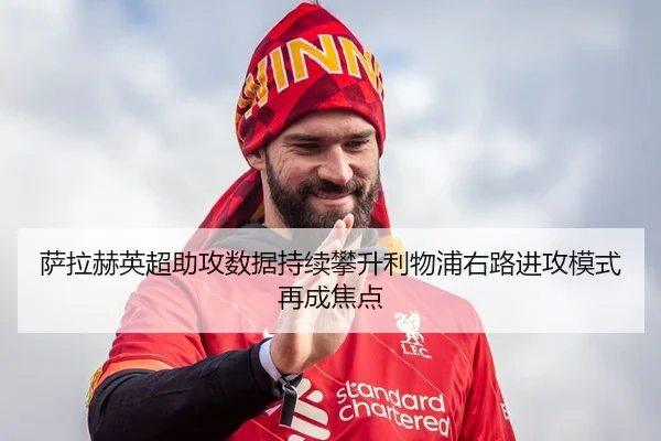 萨拉赫英超助攻数据持续攀升利物浦右路进攻模式再成焦点