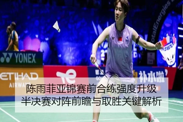 陈雨菲亚锦赛前合练强度升级 半决赛对阵前瞻与取胜关键解析
