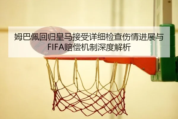 姆巴佩回归皇马接受详细检查伤情进展与FIFA赔偿机制深度解析