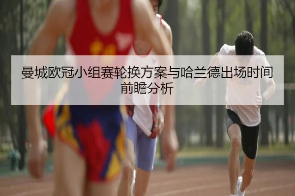 曼城欧冠小组赛轮换方案与哈兰德出场时间前瞻分析